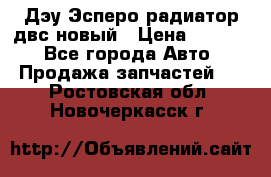 Дэу Эсперо радиатор двс новый › Цена ­ 2 300 - Все города Авто » Продажа запчастей   . Ростовская обл.,Новочеркасск г.